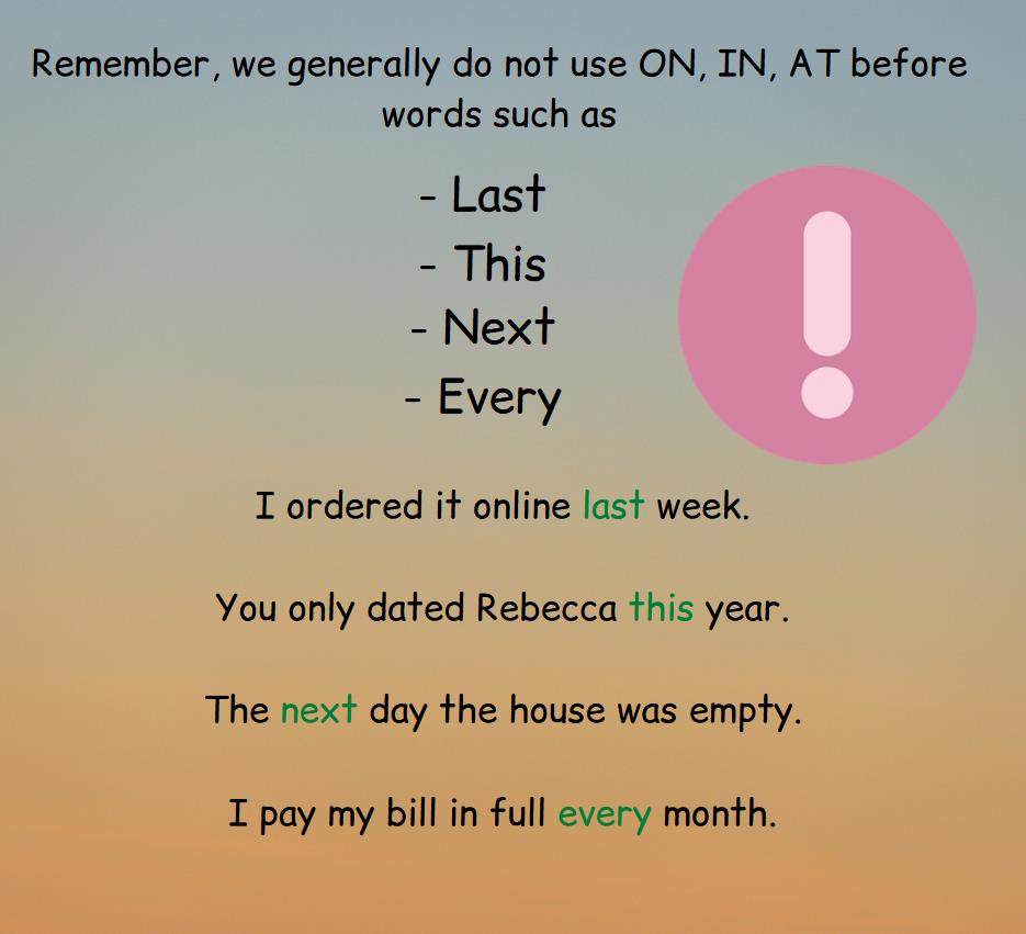 The rule that we usually do not use the prepositions on, in, at before the words last, this, next, every, examples.